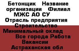 Бетонщик › Название организации ­ Филиал МЖС АО СУ-155 › Отрасль предприятия ­ Строительство › Минимальный оклад ­ 40 000 - Все города Работа » Вакансии   . Астраханская обл.,Астрахань г.
